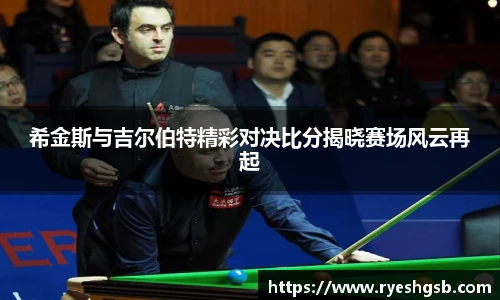 希金斯与吉尔伯特精彩对决比分揭晓赛场风云再起