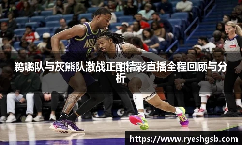 鹈鹕队与灰熊队激战正酣精彩直播全程回顾与分析
