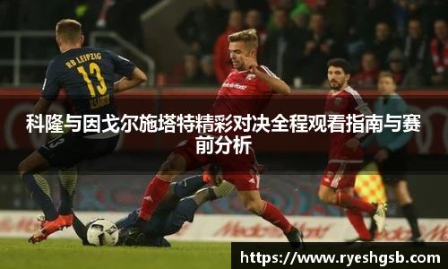 科隆与因戈尔施塔特精彩对决全程观看指南与赛前分析