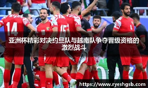 亚洲杯精彩对决约旦队与越南队争夺晋级资格的激烈战斗