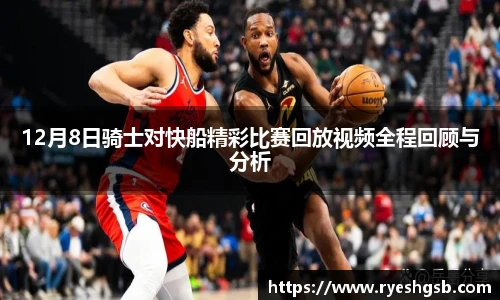 12月8日骑士对快船精彩比赛回放视频全程回顾与分析